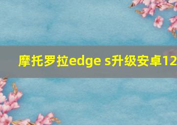 摩托罗拉edge s升级安卓12